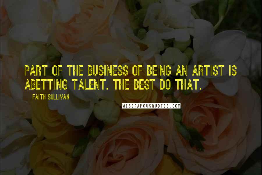 Faith Sullivan Quotes: Part of the business of being an artist is abetting talent. The best do that.
