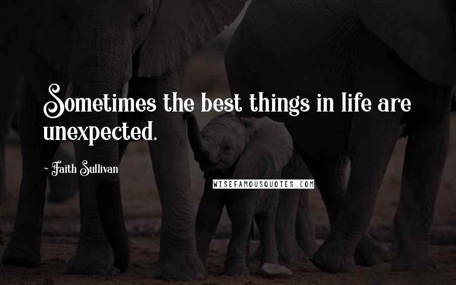 Faith Sullivan Quotes: Sometimes the best things in life are unexpected.