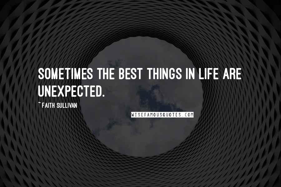 Faith Sullivan Quotes: Sometimes the best things in life are unexpected.