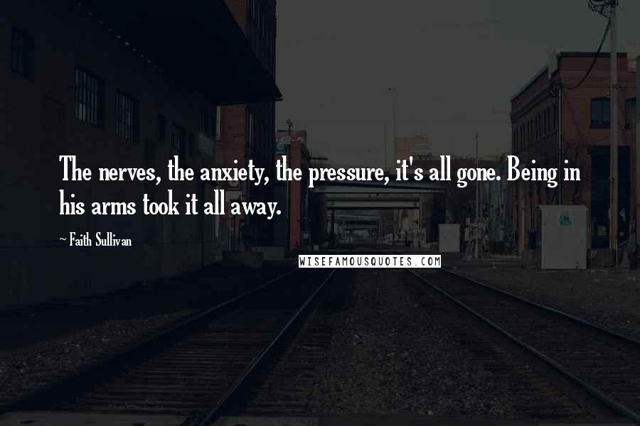 Faith Sullivan Quotes: The nerves, the anxiety, the pressure, it's all gone. Being in his arms took it all away.