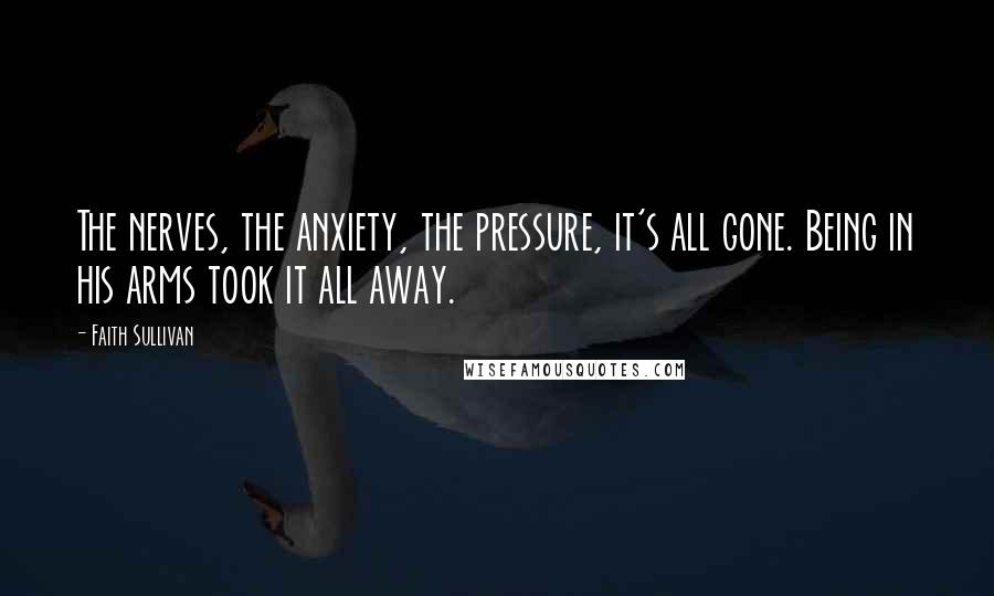 Faith Sullivan Quotes: The nerves, the anxiety, the pressure, it's all gone. Being in his arms took it all away.