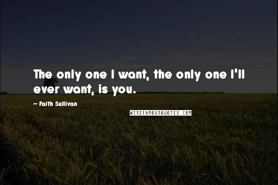 Faith Sullivan Quotes: The only one I want, the only one I'll ever want, is you.