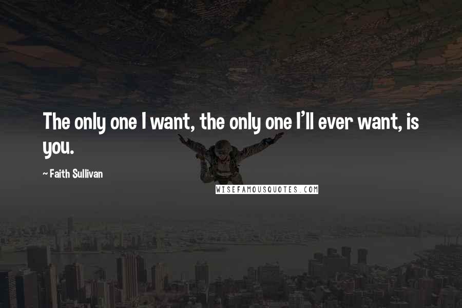 Faith Sullivan Quotes: The only one I want, the only one I'll ever want, is you.