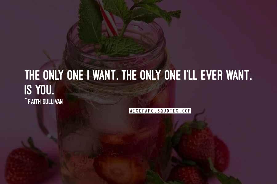 Faith Sullivan Quotes: The only one I want, the only one I'll ever want, is you.