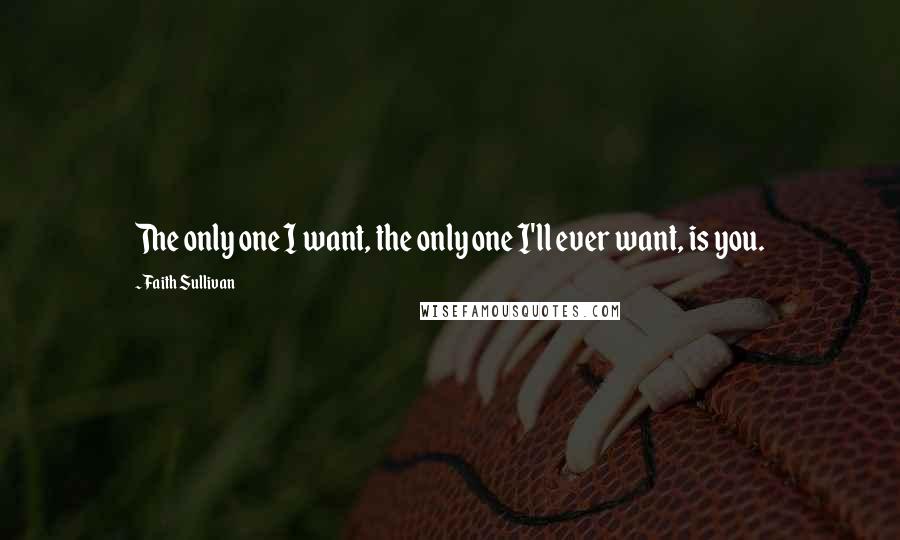 Faith Sullivan Quotes: The only one I want, the only one I'll ever want, is you.