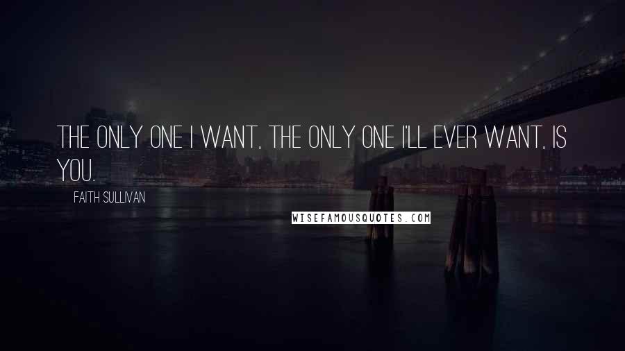 Faith Sullivan Quotes: The only one I want, the only one I'll ever want, is you.