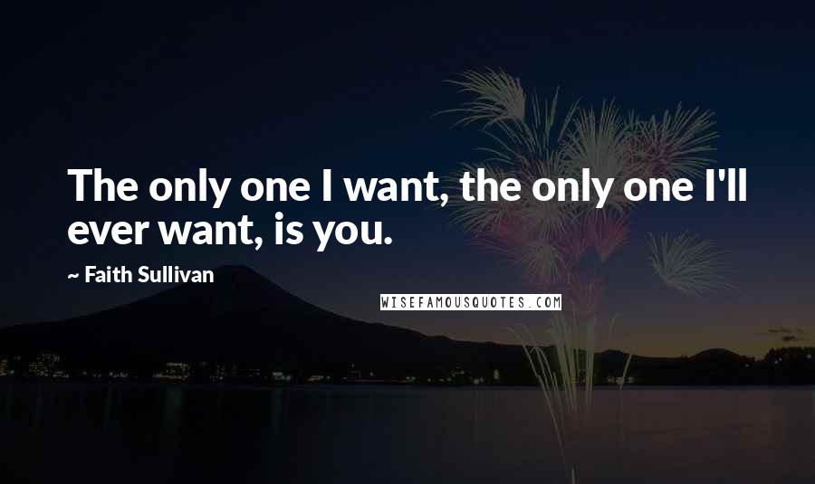 Faith Sullivan Quotes: The only one I want, the only one I'll ever want, is you.