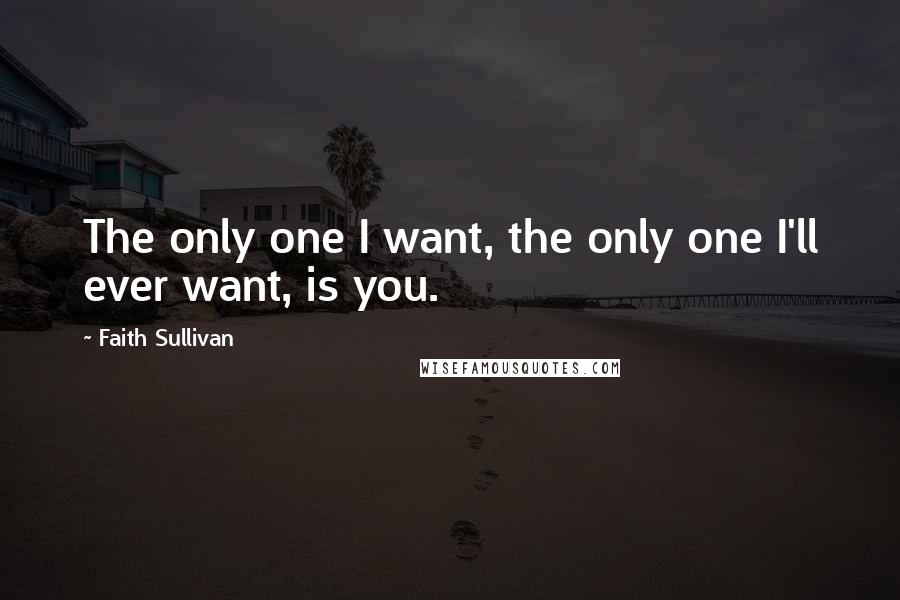 Faith Sullivan Quotes: The only one I want, the only one I'll ever want, is you.