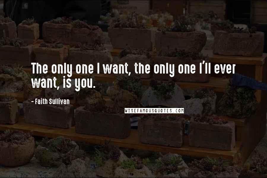 Faith Sullivan Quotes: The only one I want, the only one I'll ever want, is you.
