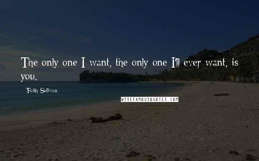 Faith Sullivan Quotes: The only one I want, the only one I'll ever want, is you.