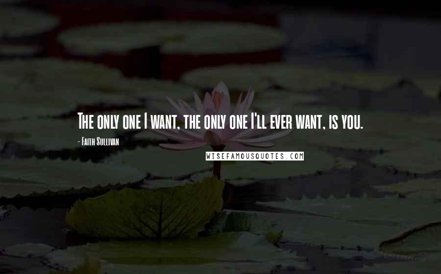 Faith Sullivan Quotes: The only one I want, the only one I'll ever want, is you.