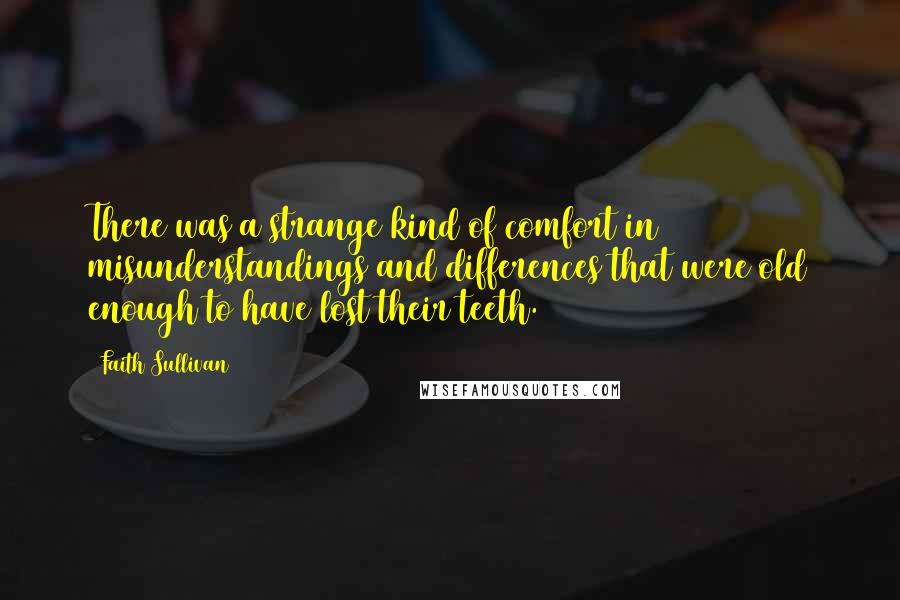 Faith Sullivan Quotes: There was a strange kind of comfort in misunderstandings and differences that were old enough to have lost their teeth.