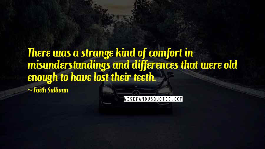 Faith Sullivan Quotes: There was a strange kind of comfort in misunderstandings and differences that were old enough to have lost their teeth.