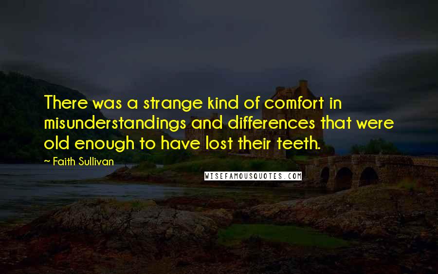 Faith Sullivan Quotes: There was a strange kind of comfort in misunderstandings and differences that were old enough to have lost their teeth.