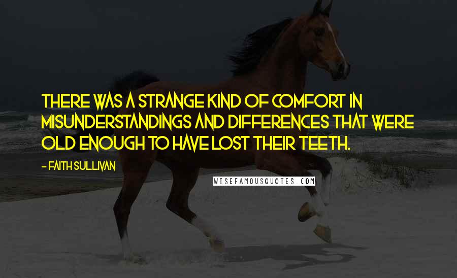 Faith Sullivan Quotes: There was a strange kind of comfort in misunderstandings and differences that were old enough to have lost their teeth.