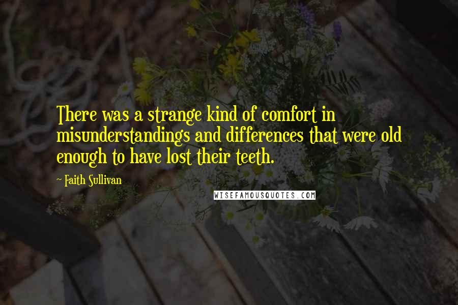 Faith Sullivan Quotes: There was a strange kind of comfort in misunderstandings and differences that were old enough to have lost their teeth.