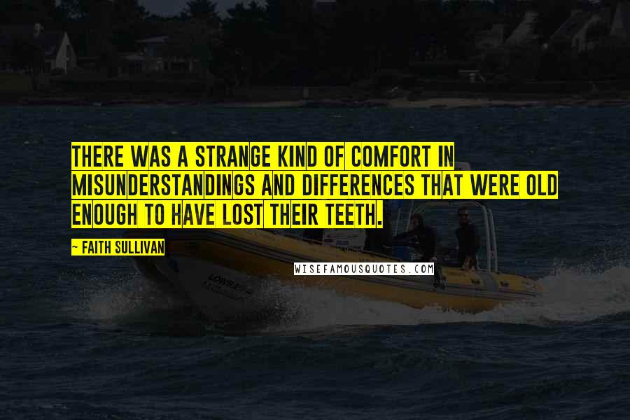 Faith Sullivan Quotes: There was a strange kind of comfort in misunderstandings and differences that were old enough to have lost their teeth.