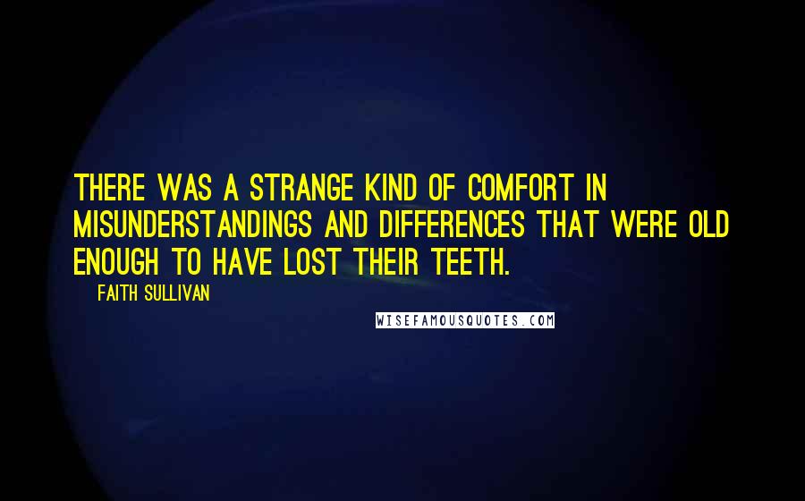 Faith Sullivan Quotes: There was a strange kind of comfort in misunderstandings and differences that were old enough to have lost their teeth.