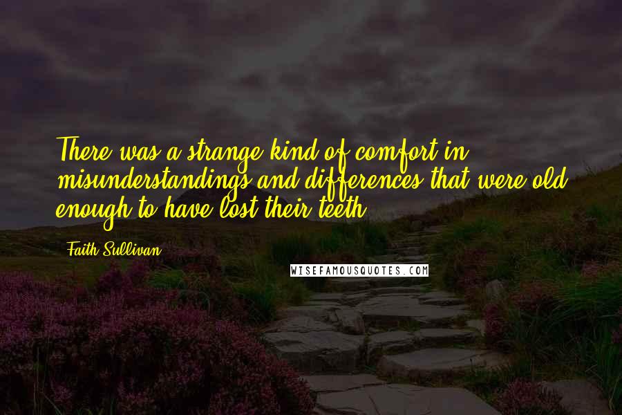 Faith Sullivan Quotes: There was a strange kind of comfort in misunderstandings and differences that were old enough to have lost their teeth.