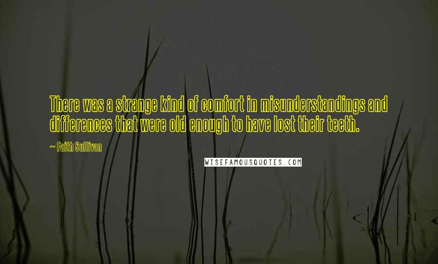 Faith Sullivan Quotes: There was a strange kind of comfort in misunderstandings and differences that were old enough to have lost their teeth.