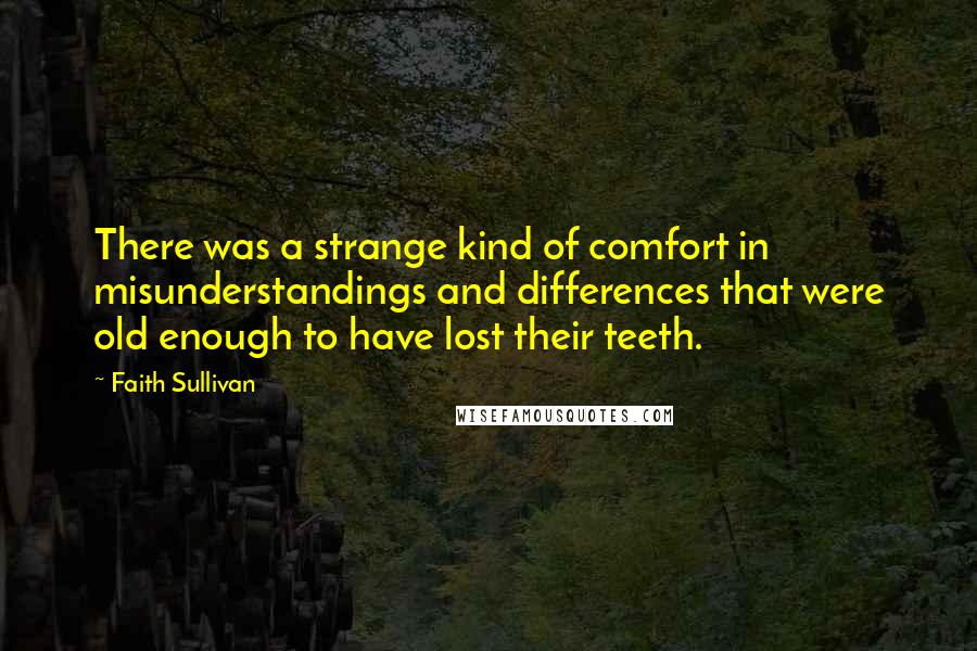 Faith Sullivan Quotes: There was a strange kind of comfort in misunderstandings and differences that were old enough to have lost their teeth.