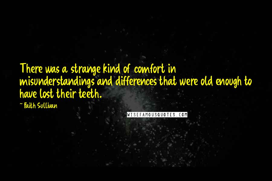 Faith Sullivan Quotes: There was a strange kind of comfort in misunderstandings and differences that were old enough to have lost their teeth.