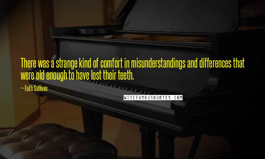 Faith Sullivan Quotes: There was a strange kind of comfort in misunderstandings and differences that were old enough to have lost their teeth.