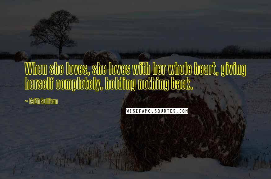 Faith Sullivan Quotes: When she loves, she loves with her whole heart, giving herself completely, holding nothing back.