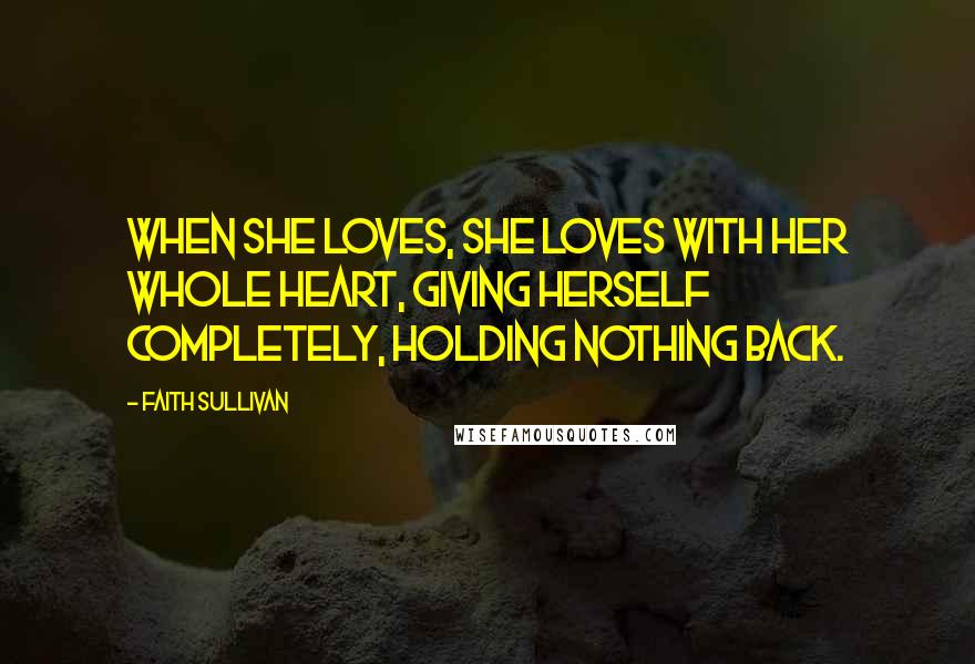 Faith Sullivan Quotes: When she loves, she loves with her whole heart, giving herself completely, holding nothing back.