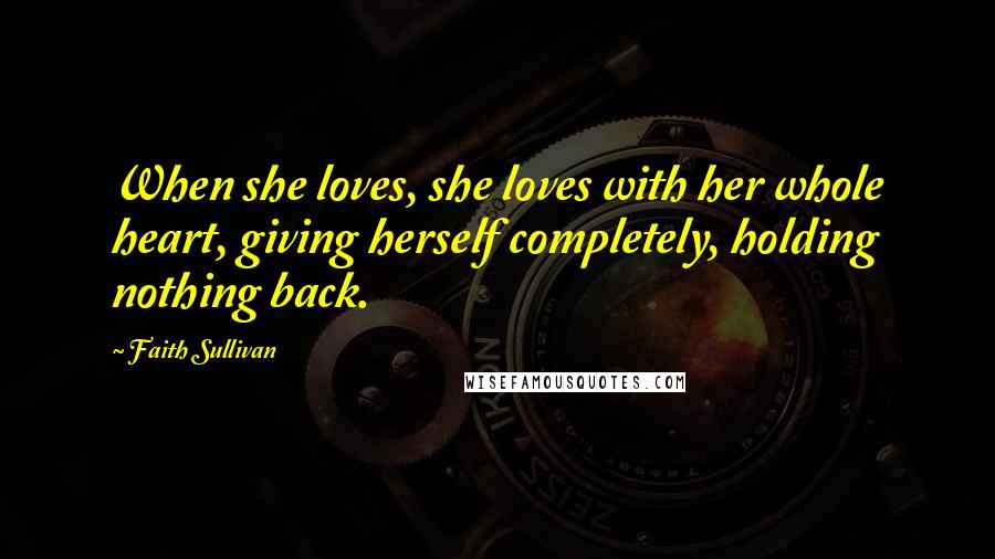 Faith Sullivan Quotes: When she loves, she loves with her whole heart, giving herself completely, holding nothing back.