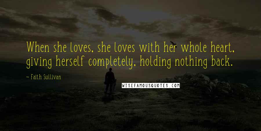 Faith Sullivan Quotes: When she loves, she loves with her whole heart, giving herself completely, holding nothing back.