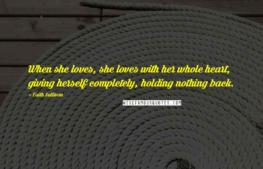 Faith Sullivan Quotes: When she loves, she loves with her whole heart, giving herself completely, holding nothing back.