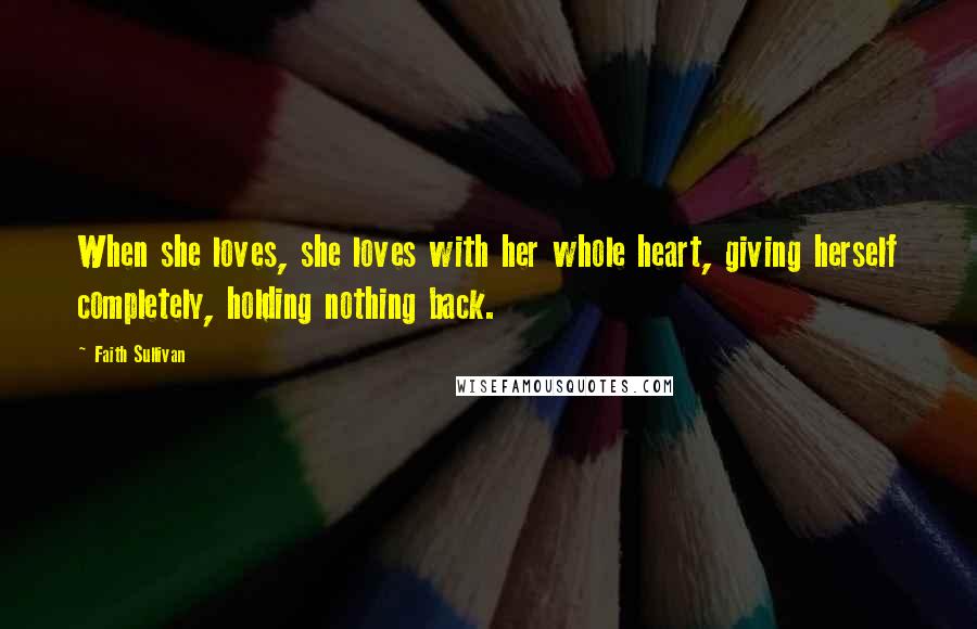 Faith Sullivan Quotes: When she loves, she loves with her whole heart, giving herself completely, holding nothing back.