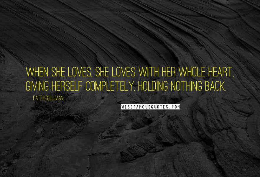 Faith Sullivan Quotes: When she loves, she loves with her whole heart, giving herself completely, holding nothing back.