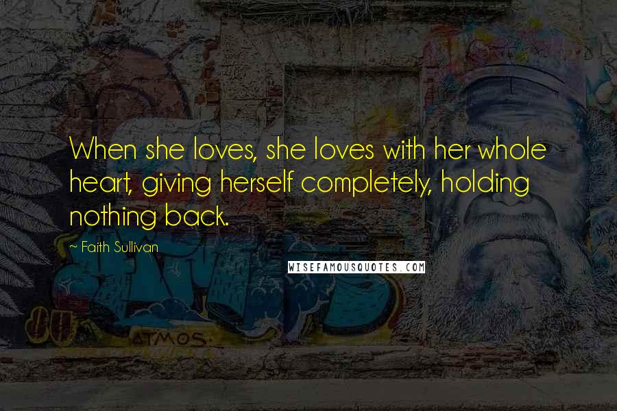 Faith Sullivan Quotes: When she loves, she loves with her whole heart, giving herself completely, holding nothing back.