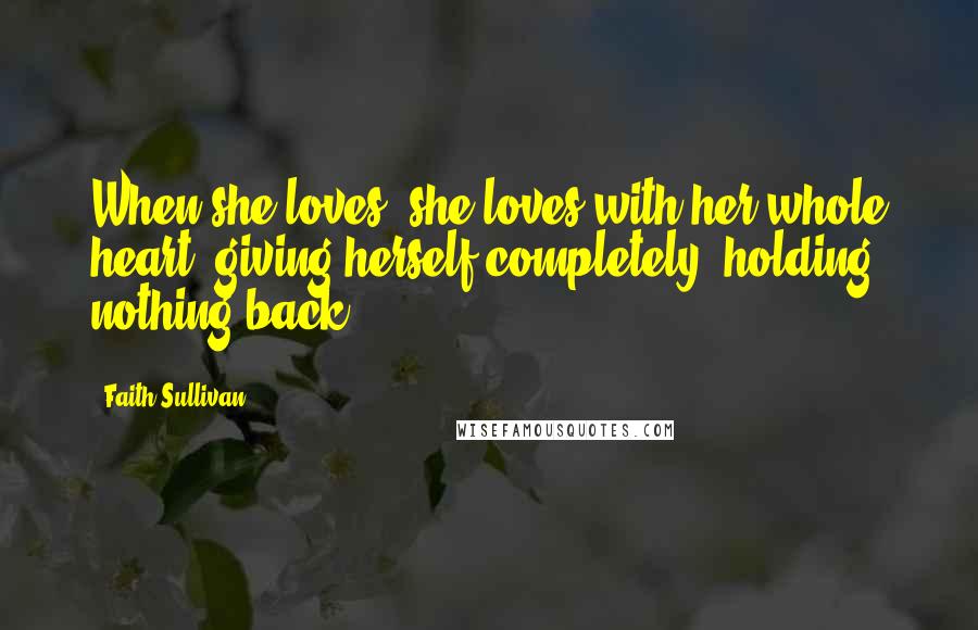 Faith Sullivan Quotes: When she loves, she loves with her whole heart, giving herself completely, holding nothing back.