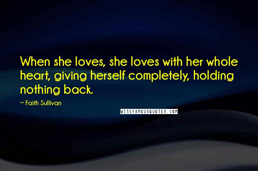 Faith Sullivan Quotes: When she loves, she loves with her whole heart, giving herself completely, holding nothing back.