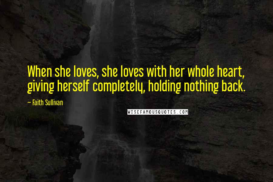 Faith Sullivan Quotes: When she loves, she loves with her whole heart, giving herself completely, holding nothing back.