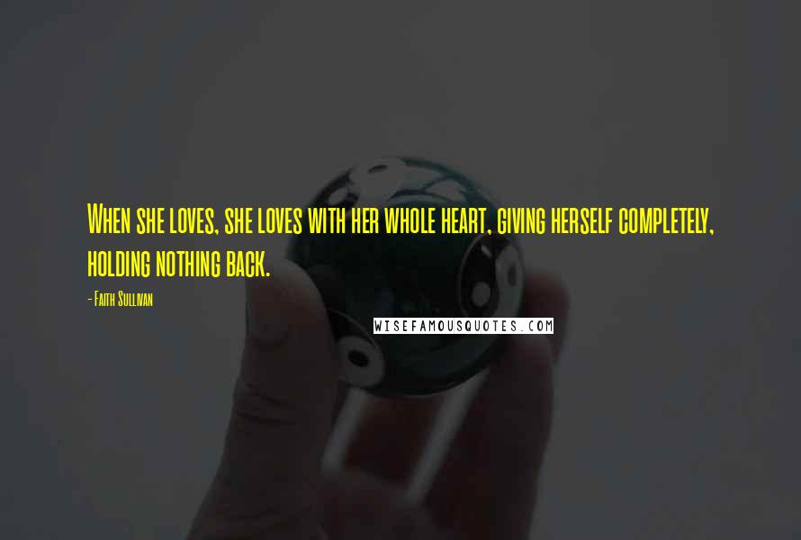 Faith Sullivan Quotes: When she loves, she loves with her whole heart, giving herself completely, holding nothing back.