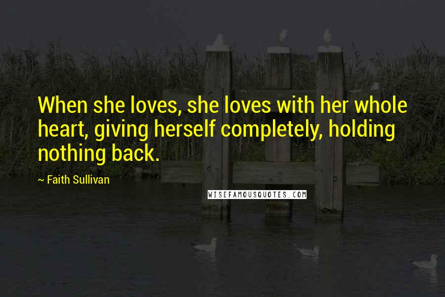 Faith Sullivan Quotes: When she loves, she loves with her whole heart, giving herself completely, holding nothing back.