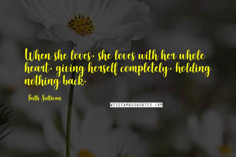 Faith Sullivan Quotes: When she loves, she loves with her whole heart, giving herself completely, holding nothing back.