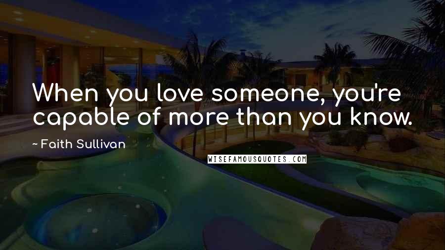 Faith Sullivan Quotes: When you love someone, you're capable of more than you know.