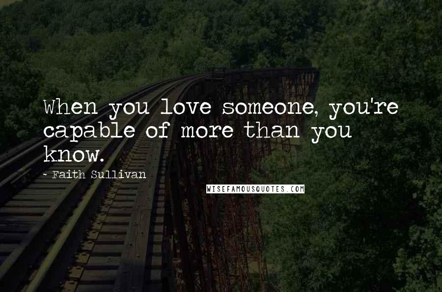 Faith Sullivan Quotes: When you love someone, you're capable of more than you know.