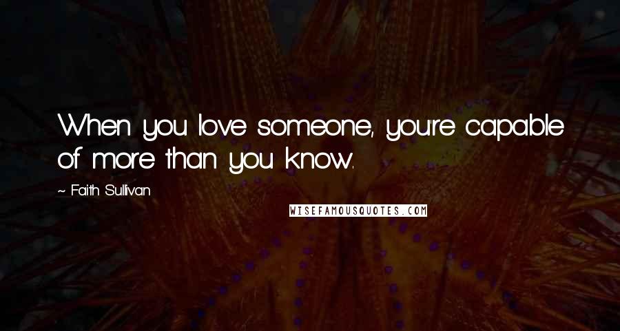 Faith Sullivan Quotes: When you love someone, you're capable of more than you know.