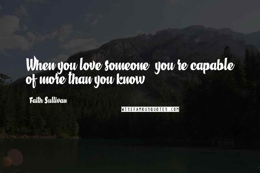 Faith Sullivan Quotes: When you love someone, you're capable of more than you know.