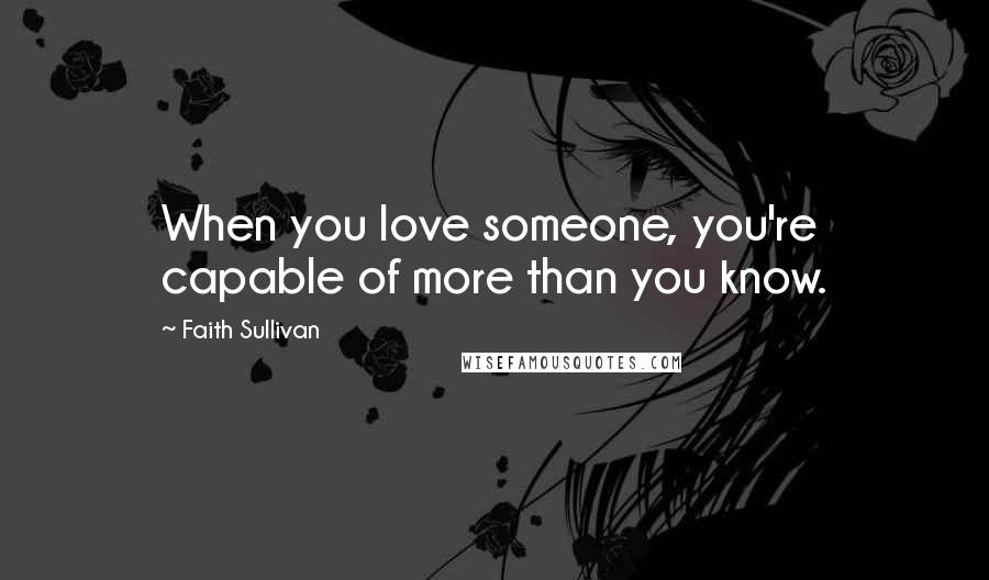 Faith Sullivan Quotes: When you love someone, you're capable of more than you know.