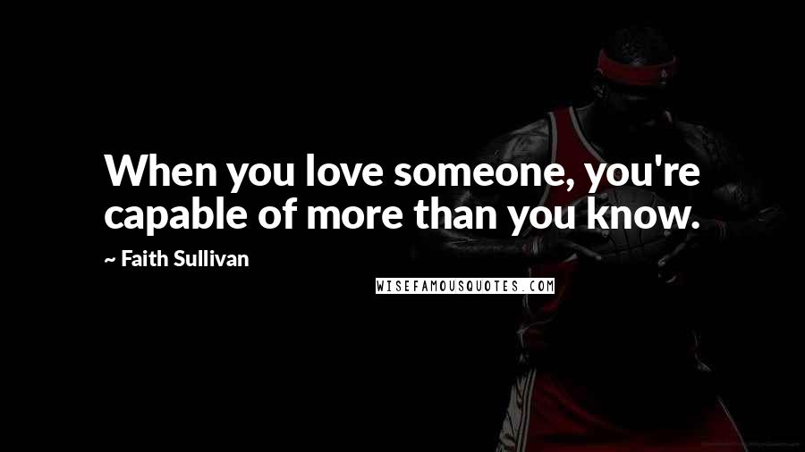 Faith Sullivan Quotes: When you love someone, you're capable of more than you know.