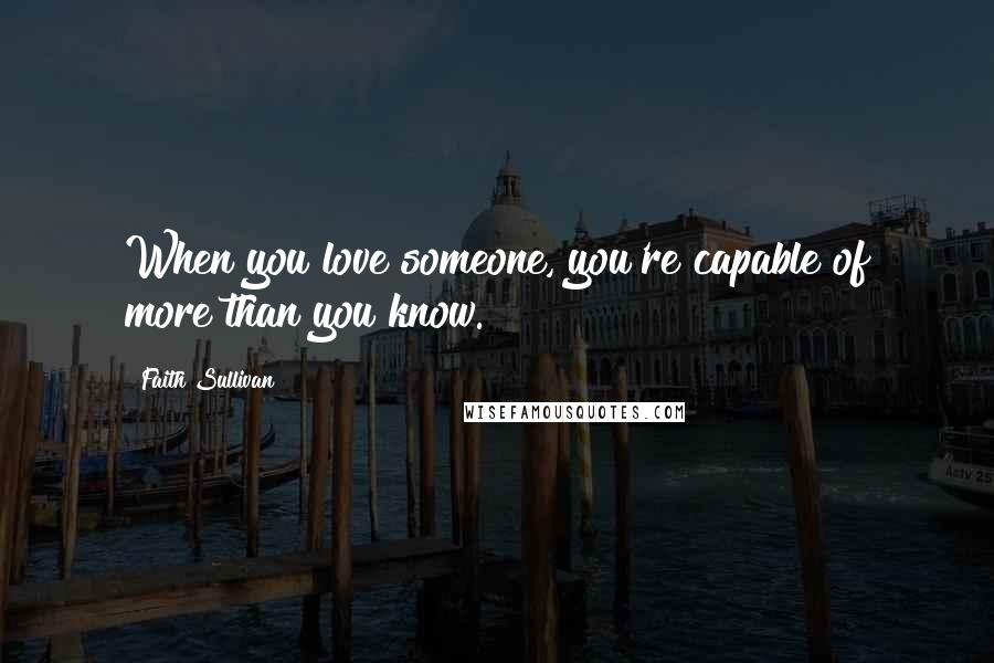 Faith Sullivan Quotes: When you love someone, you're capable of more than you know.