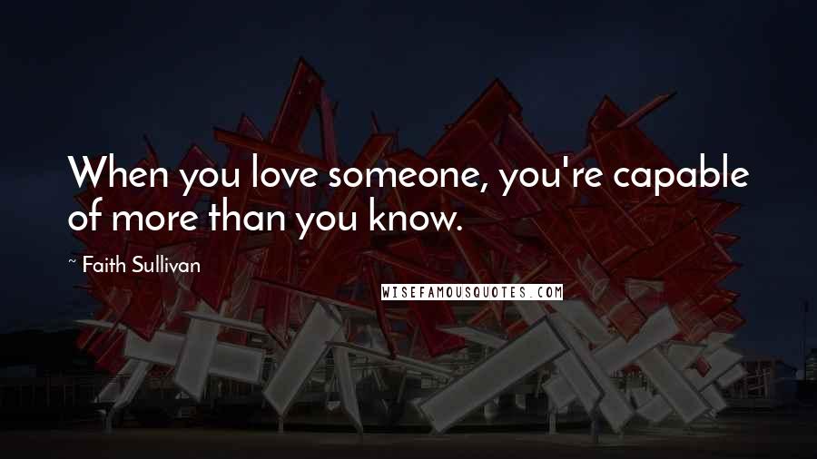 Faith Sullivan Quotes: When you love someone, you're capable of more than you know.