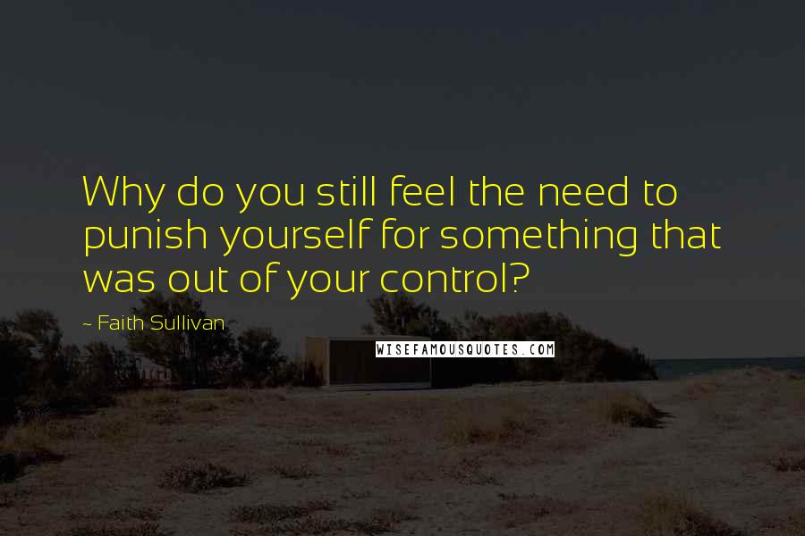 Faith Sullivan Quotes: Why do you still feel the need to punish yourself for something that was out of your control?